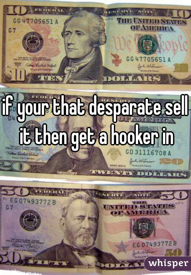 if your that desparate sell it then get a hooker in