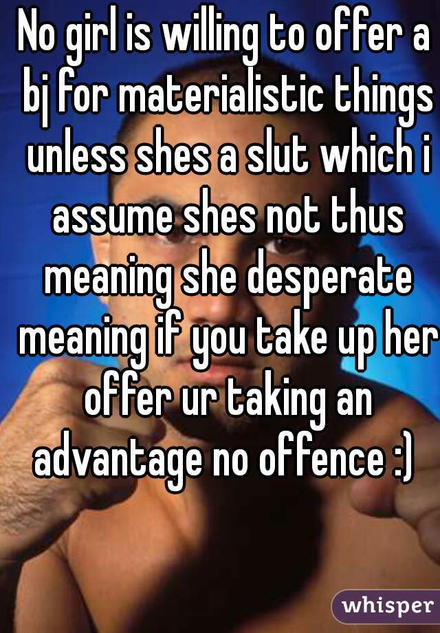 No girl is willing to offer a bj for materialistic things unless shes a slut which i assume shes not thus meaning she desperate meaning if you take up her offer ur taking an advantage no offence :) 