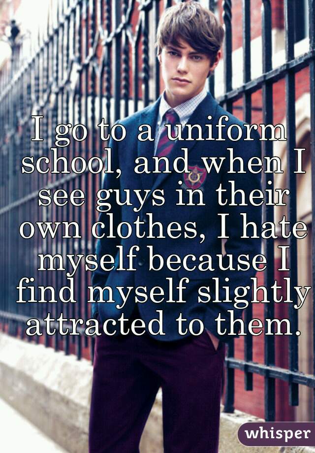 I go to a uniform school, and when I see guys in their own clothes, I hate myself because I find myself slightly attracted to them.