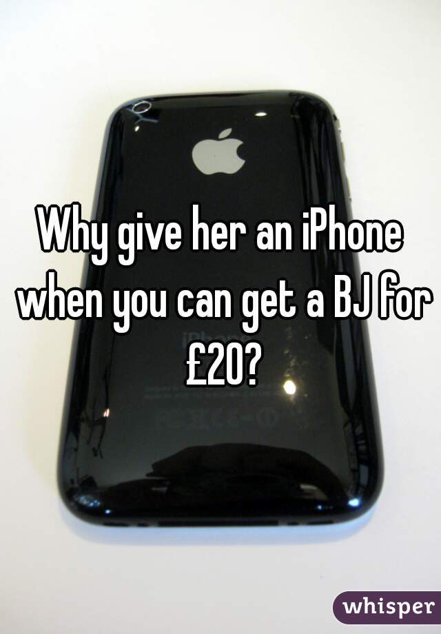 Why give her an iPhone when you can get a BJ for £20?