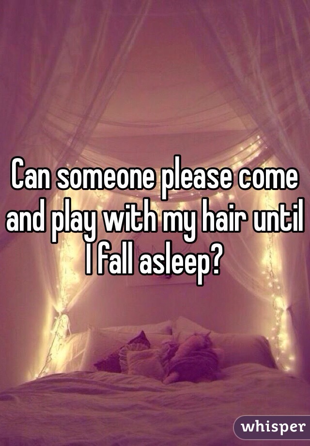 Can someone please come and play with my hair until I fall asleep?