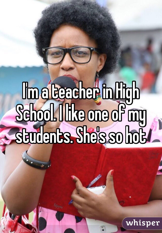 I'm a teacher in High School. I like one of my students. She's so hot 