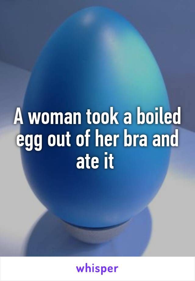 A woman took a boiled egg out of her bra and ate it 