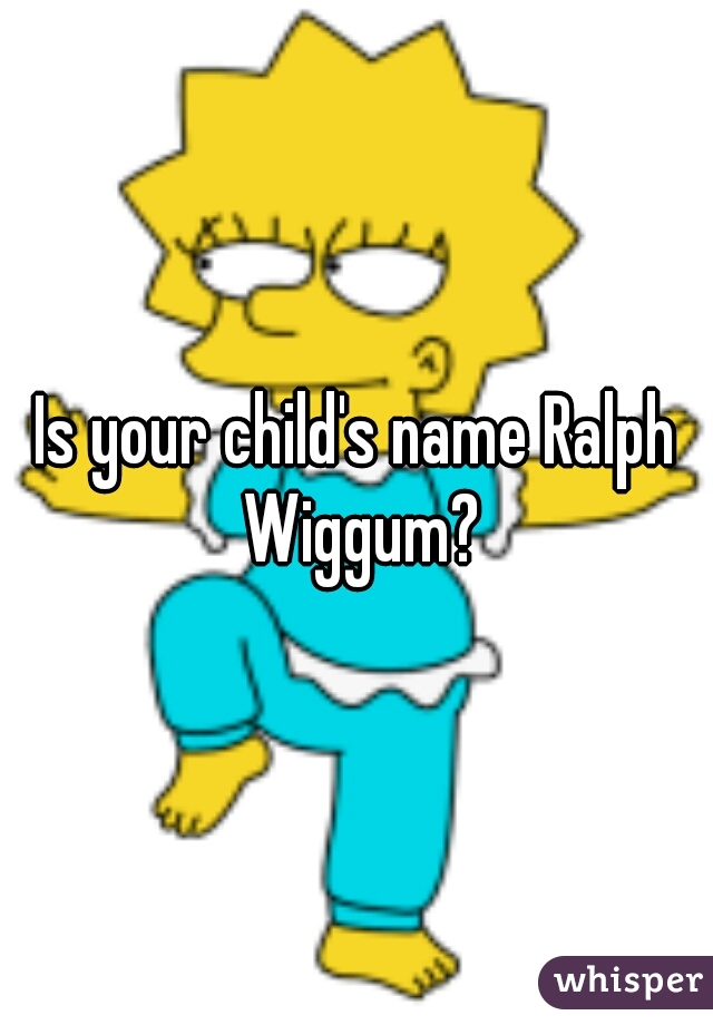 Is your child's name Ralph Wiggum?