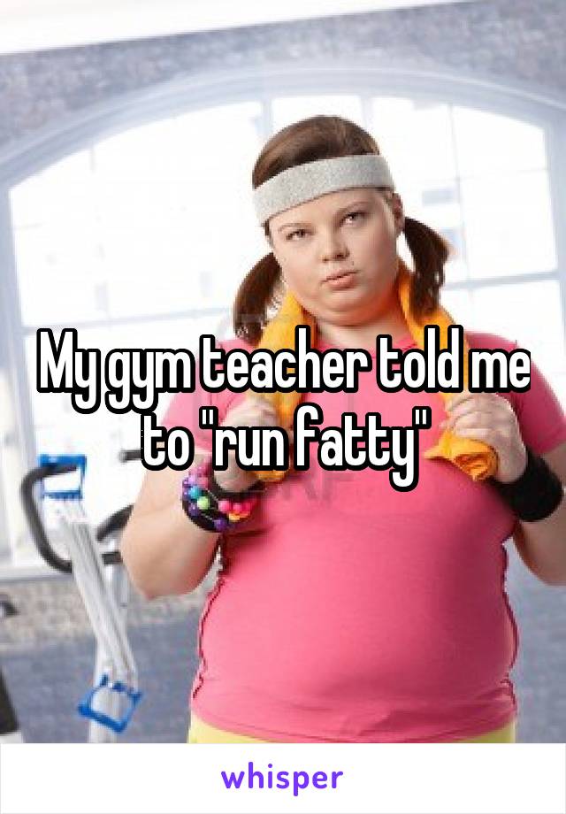 My gym teacher told me to "run fatty"