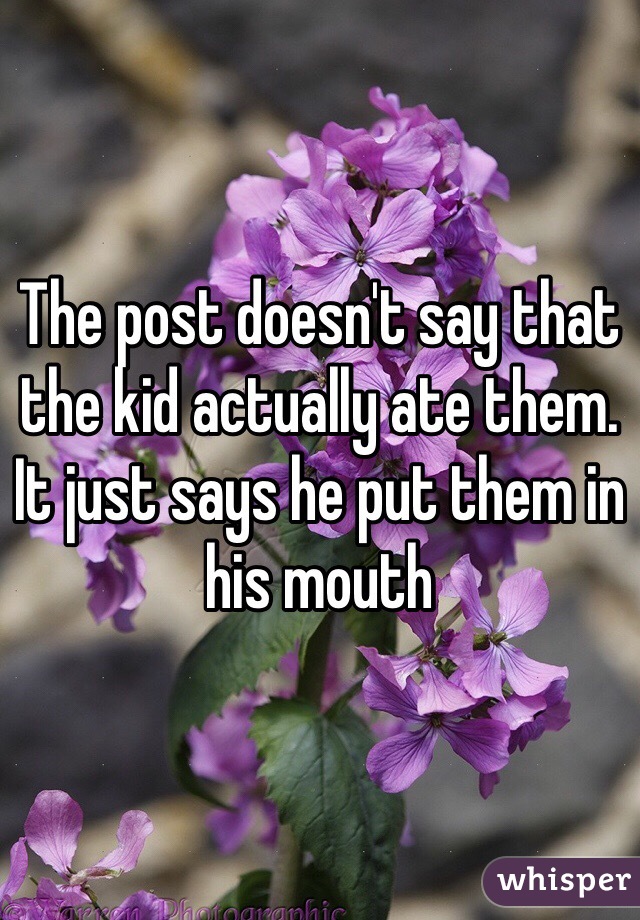 The post doesn't say that the kid actually ate them. It just says he put them in his mouth 
