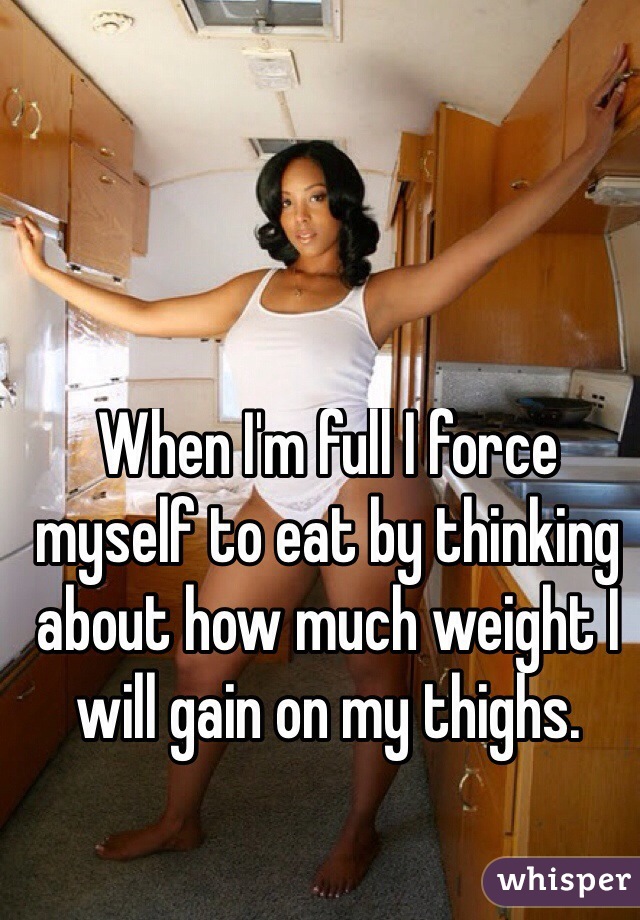 When I'm full I force myself to eat by thinking about how much weight I will gain on my thighs. 
