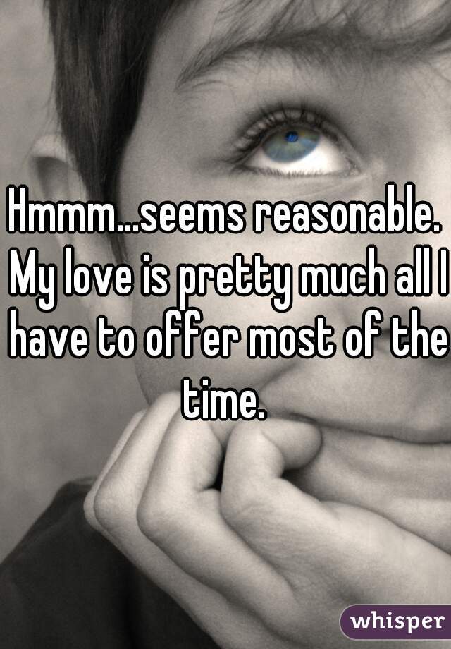Hmmm...seems reasonable. My love is pretty much all I have to offer most of the time. 
