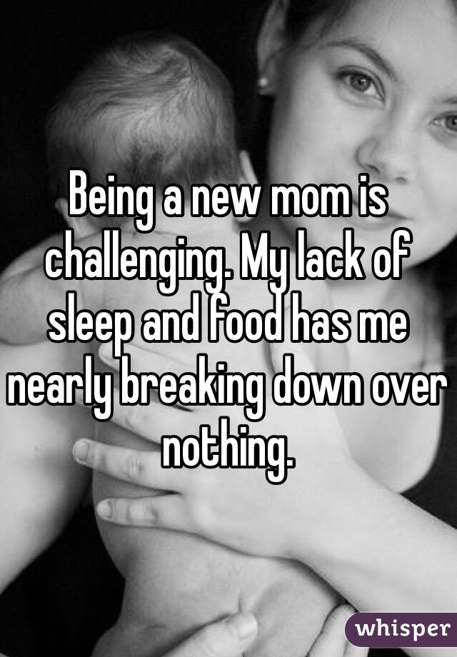 Being a new mom is challenging. My lack of sleep and food has me nearly breaking down over nothing. 