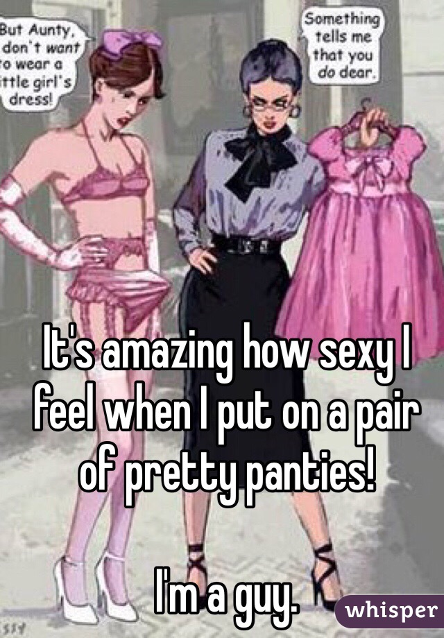 It's amazing how sexy I feel when I put on a pair of pretty panties!

I'm a guy.