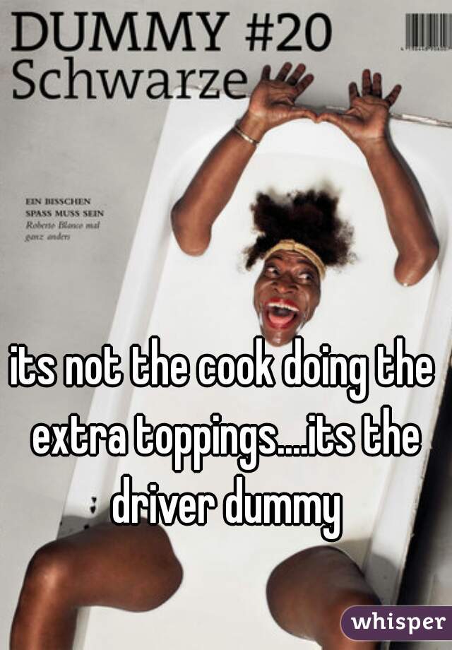 its not the cook doing the extra toppings....its the driver dummy