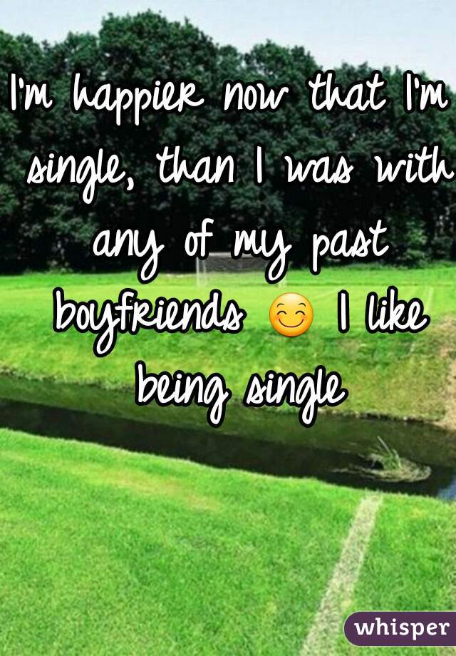 I'm happier now that I'm single, than I was with any of my past boyfriends 😊 I like being single