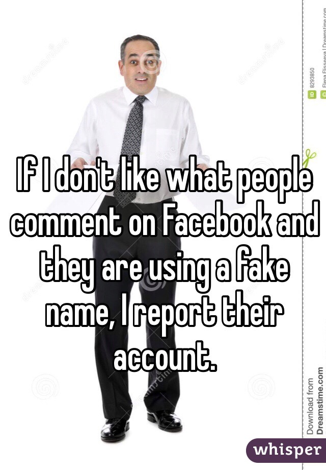 If I don't like what people comment on Facebook and they are using a fake name, I report their account. 