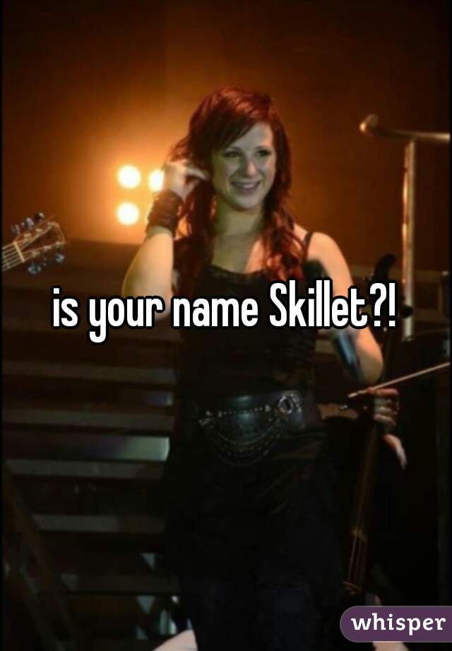 is your name Skillet?!