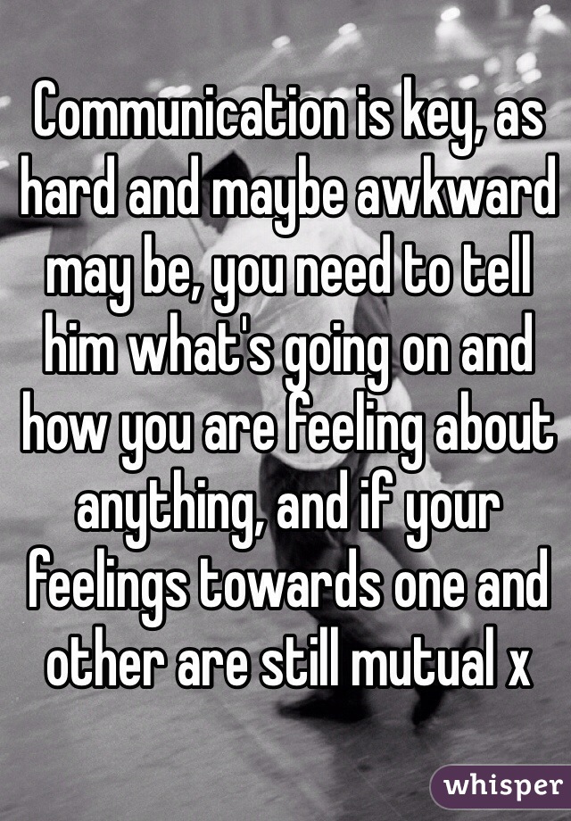Communication is key, as hard and maybe awkward may be, you need to tell him what's going on and how you are feeling about anything, and if your feelings towards one and other are still mutual x