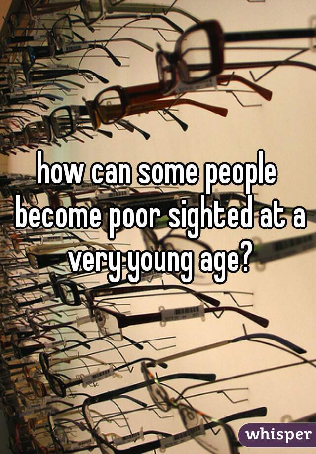 how can some people become poor sighted at a very young age?