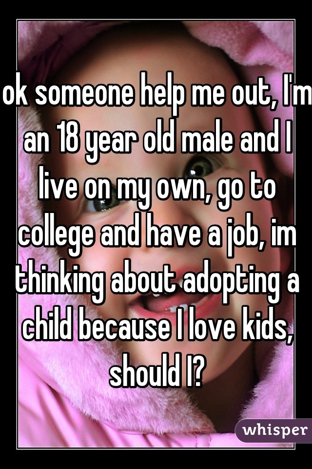 ok someone help me out, I'm an 18 year old male and I live on my own, go to college and have a job, im thinking about adopting a child because I love kids, should I?