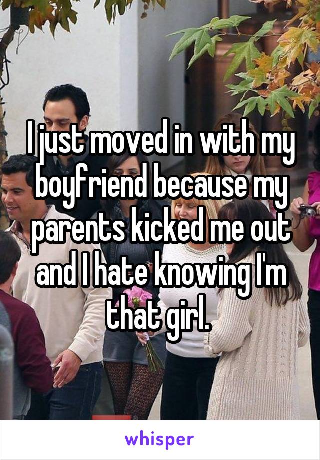 I just moved in with my boyfriend because my parents kicked me out and I hate knowing I'm that girl. 