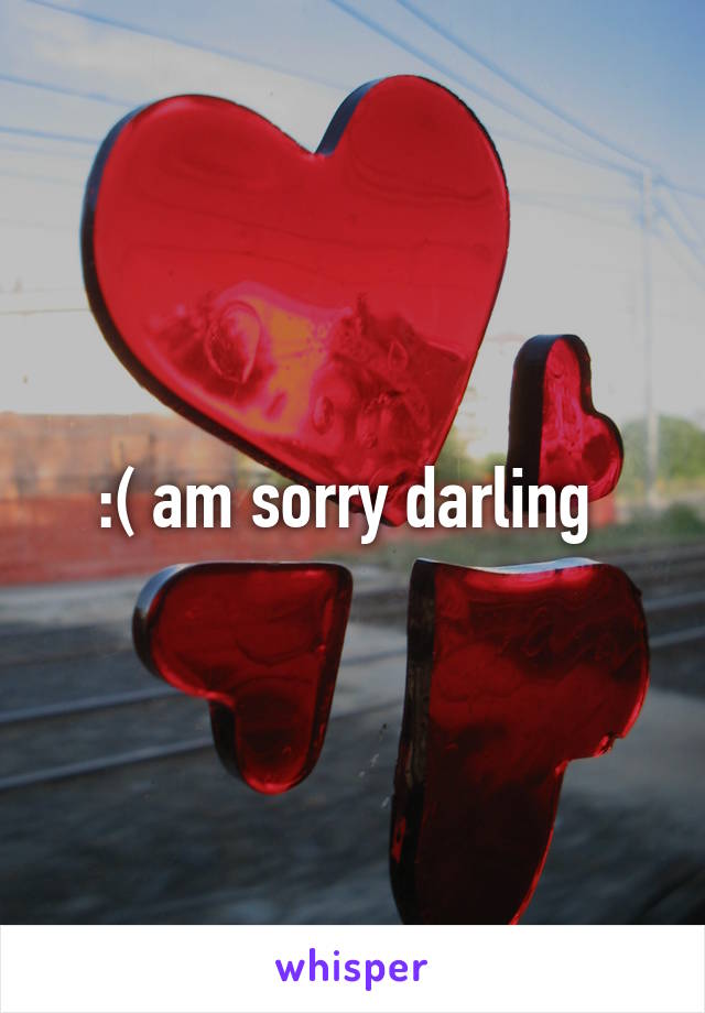 :( am sorry darling 