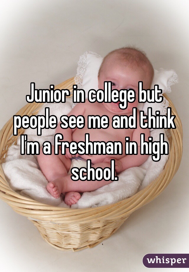 Junior in college but people see me and think I'm a freshman in high school.