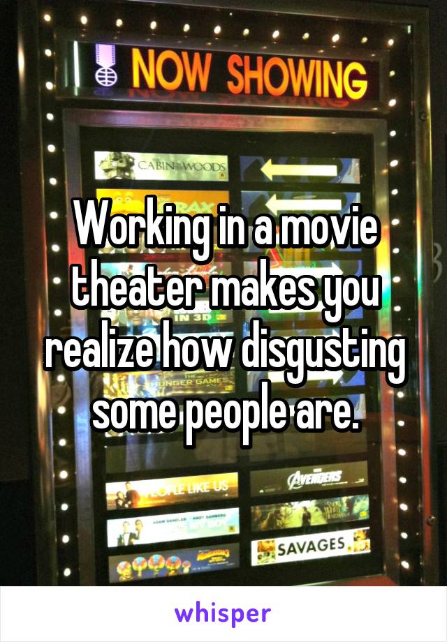 Working in a movie theater makes you realize how disgusting some people are.