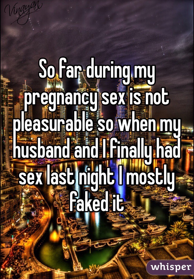 So far during my pregnancy sex is not pleasurable so when my husband and I finally had sex last night I mostly faked it 