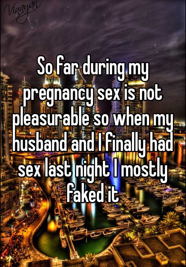 So far during my pregnancy sex is not pleasurable so when my husband and I finally had sex last night I mostly faked it 