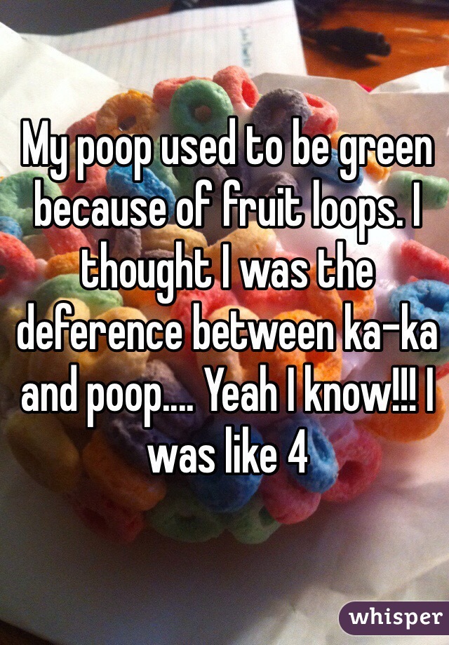 My poop used to be green because of fruit loops. I thought I was the deference between ka-ka and poop.... Yeah I know!!! I was like 4