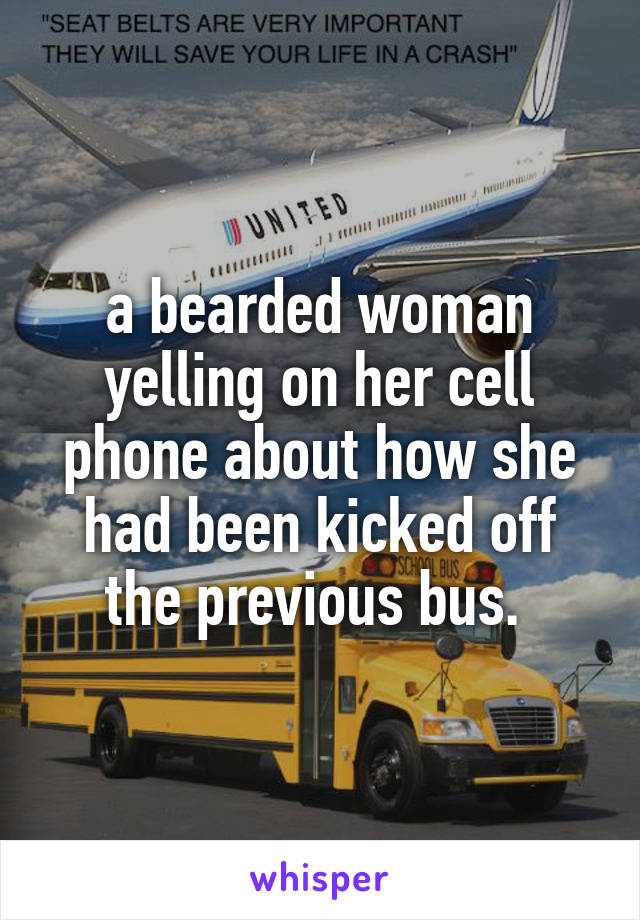 a bearded woman yelling on her cell phone about how she had been kicked off the previous bus. 