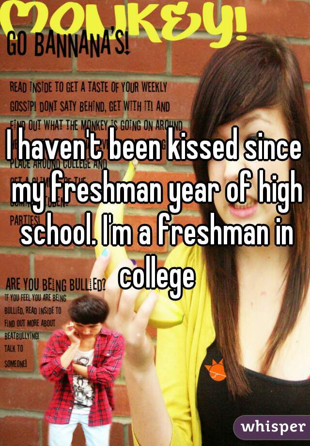 I haven't been kissed since my freshman year of high school. I'm a freshman in college