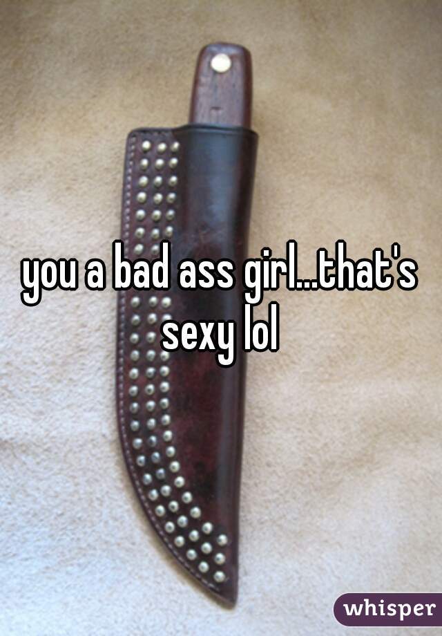 you a bad ass girl...that's sexy lol 