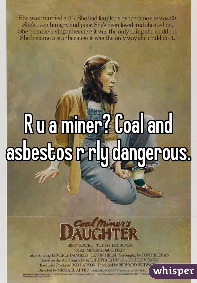 R u a miner? Coal and asbestos r rly dangerous. 