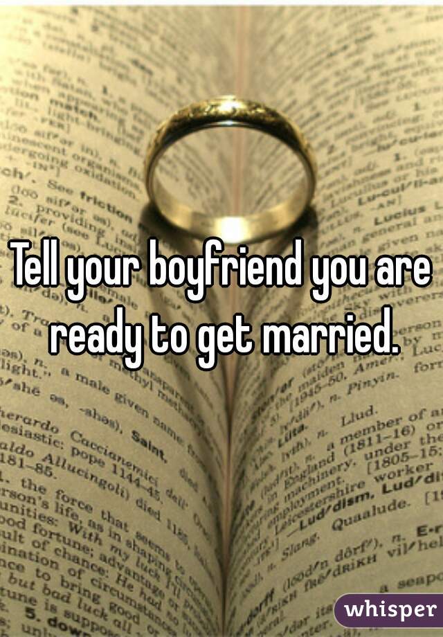 Tell your boyfriend you are ready to get married.