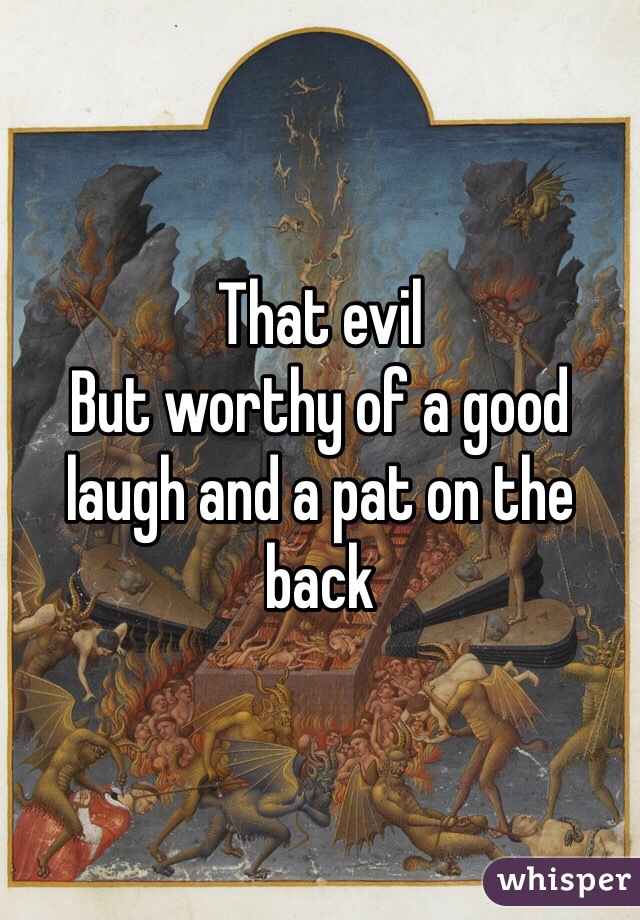 That evil
But worthy of a good laugh and a pat on the back
