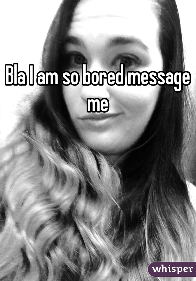 Bla I am so bored message me