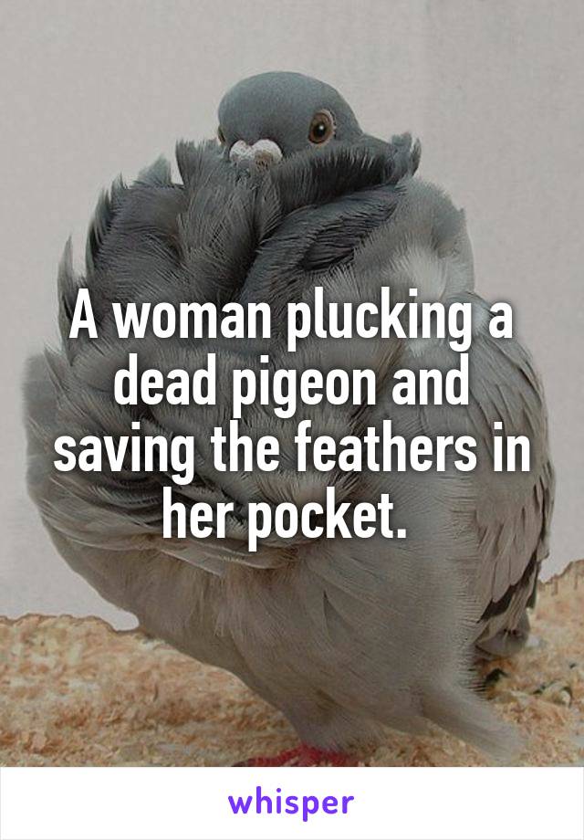 A woman plucking a dead pigeon and saving the feathers in her pocket. 