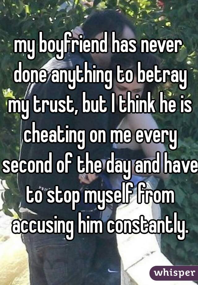 my boyfriend has never done anything to betray my trust, but I think he is cheating on me every second of the day and have to stop myself from accusing him constantly.