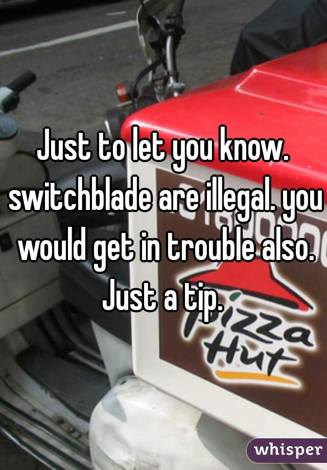 Just to let you know. switchblade are illegal. you would get in trouble also. Just a tip. 