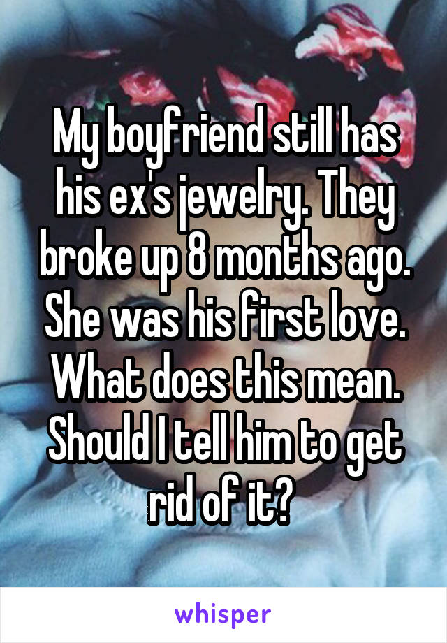 My boyfriend still has his ex's jewelry. They broke up 8 months ago. She was his first love. What does this mean. Should I tell him to get rid of it? 