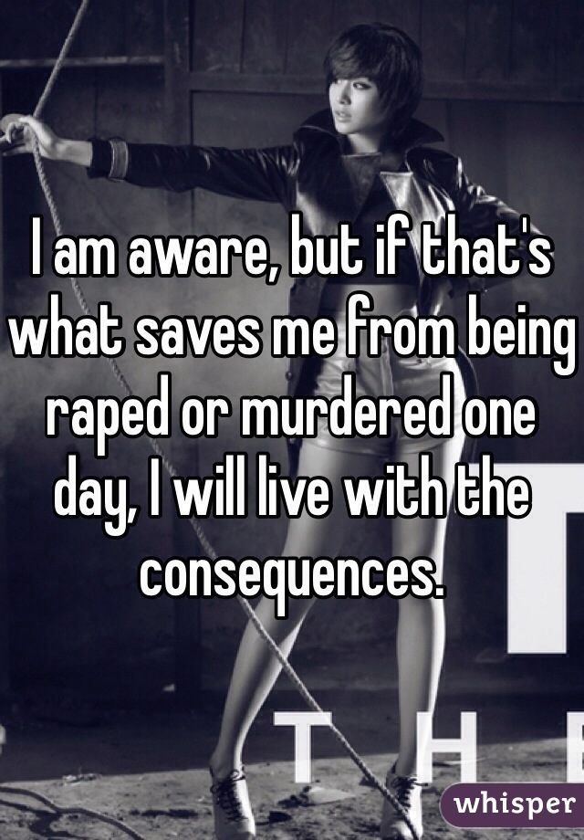 I am aware, but if that's what saves me from being raped or murdered one day, I will live with the consequences.
