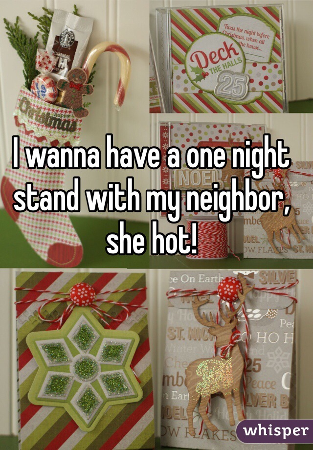 I wanna have a one night stand with my neighbor, she hot! 