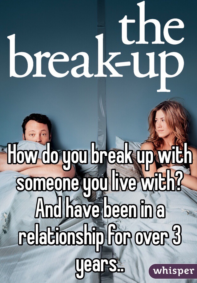 How do you break up with someone you live with? And have been in a relationship for over 3 years..