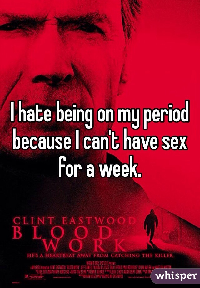 I hate being on my period because I can't have sex for a week. 