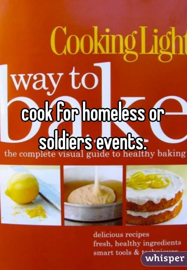 cook for homeless or soldiers events. 