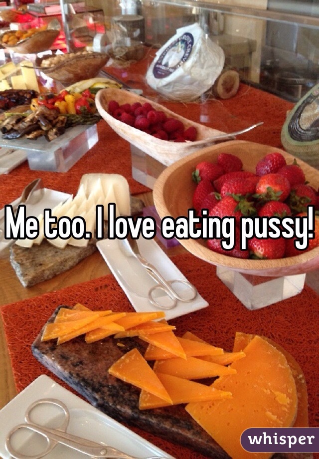 Me too. I love eating pussy!