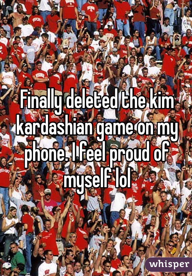 Finally deleted the kim kardashian game on my phone. I feel proud of myself lol