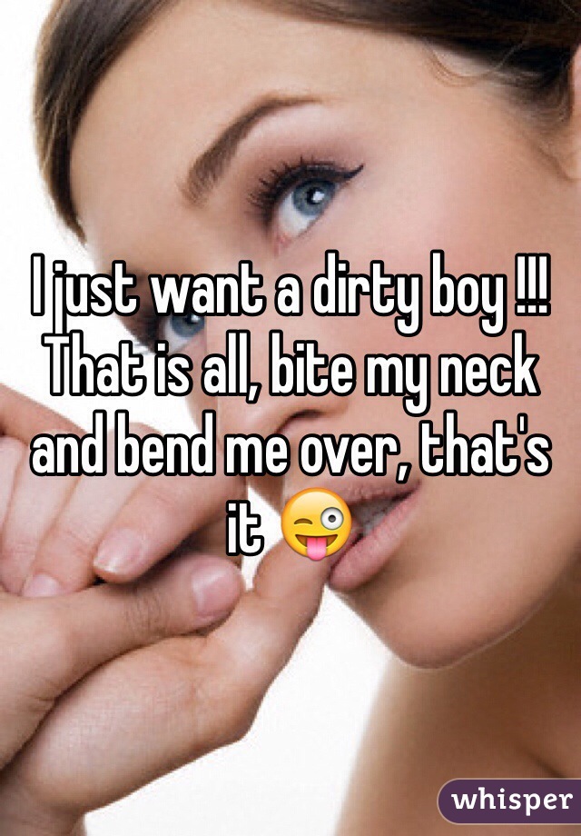 I just want a dirty boy !!! That is all, bite my neck and bend me over, that's it 😜
