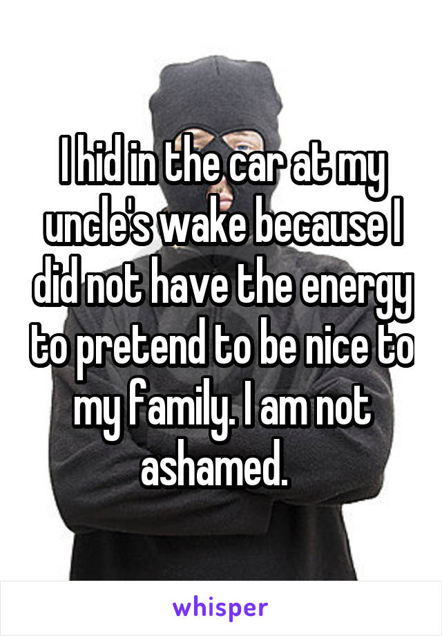 I hid in the car at my uncle's wake because I did not have the energy to pretend to be nice to my family. I am not ashamed.  