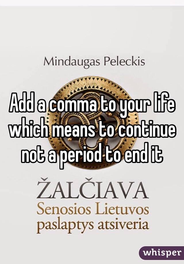 Add a comma to your life which means to continue not a period to end it