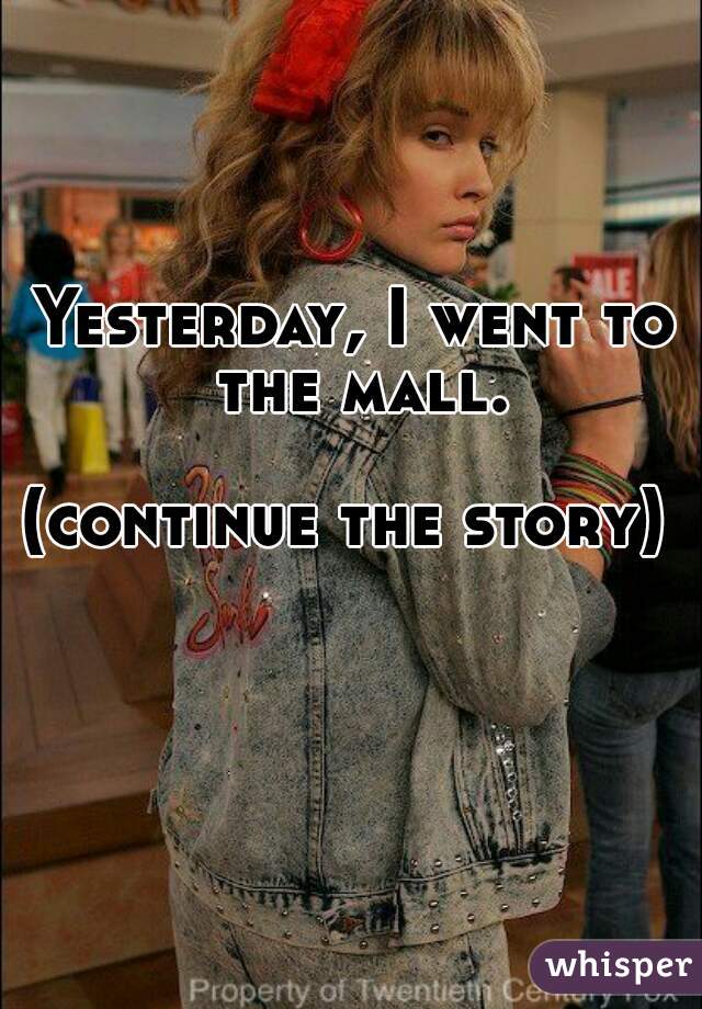 Yesterday, I went to the mall.

(continue the story) 